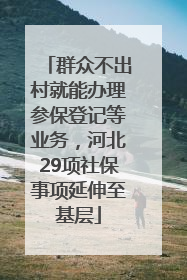 群众不出村就能办理参保登记等业务，河北29项社保事项延伸至基层