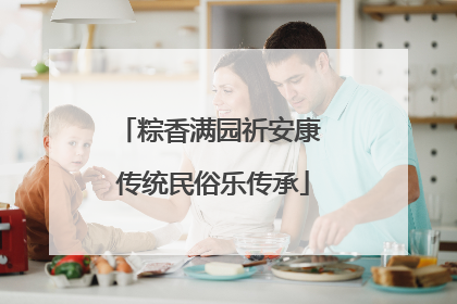 粽香满园祈安康 传统民俗乐传承