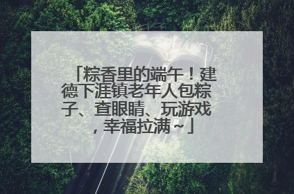 粽香里的端午！建德下涯镇老年人包粽子、查眼睛、玩游戏，幸福拉满～