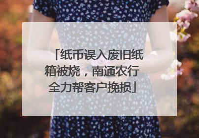 纸币误入废旧纸箱被烧，南通农行全力帮客户挽损