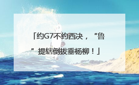约G7不约西决，“鲁”提辖倒拔垂杨柳！