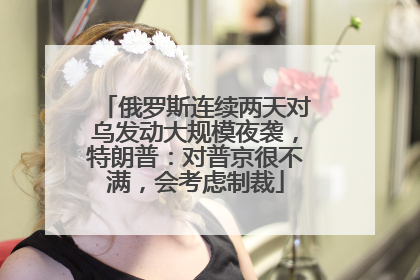 俄罗斯连续两天对乌发动大规模夜袭，特朗普：对普京很不满，会考虑制裁