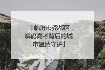 临汾市尧都区：解码高考背后的城市温情守护