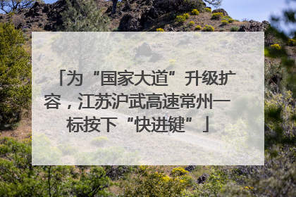 为“国家大道”升级扩容，江苏沪武高速常州一标按下“快进键”