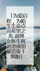 为爱启程，为陌生生命点亮希望之光 淄博女医生将赴济南捐献造血干细胞