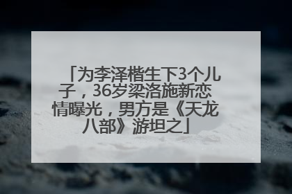 为李泽楷生下3个儿子，36岁梁洛施新恋情曝光，男方是《天龙八部》游坦之