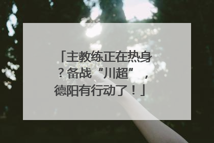 主教练正在热身？备战“川超”，德阳有行动了！