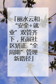 丽水云和“安全+就业”双管齐下，拓展社区矫正“全周期”管理新路径