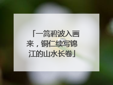 一篙碧波入画来，铜仁续写锦江的山水长卷