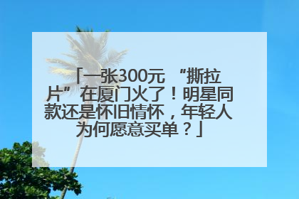 一张300元 “撕拉片”在厦门火了！明星同款还是怀旧情怀，年轻人为何愿意买单？