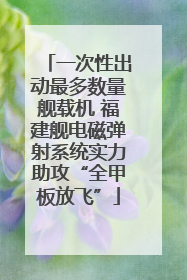 一次性出动最多数量舰载机 福建舰电磁弹射系统实力助攻“全甲板放飞”