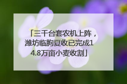 三千台套农机上阵，潍坊临朐夏收已完成14.8万亩小麦收割
