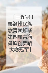 三连冠！果洛州民族歌舞团蝉联第四届青海省原创舞蹈大赛冠军