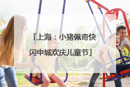 上海：小猪佩奇快闪申城欢庆儿童节