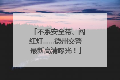 不系安全带、闯红灯……德州交警最新高清曝光！