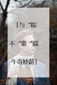 与“粽 不“童“端午奇妙游