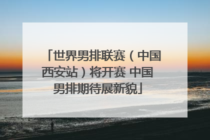 世界男排联赛（中国西安站）将开赛 中国男排期待展新貌