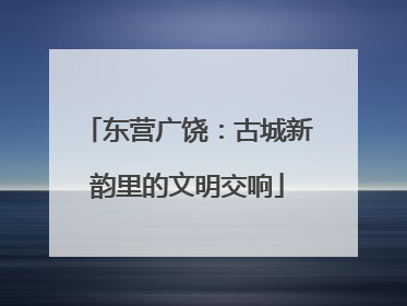 东营广饶：古城新韵里的文明交响