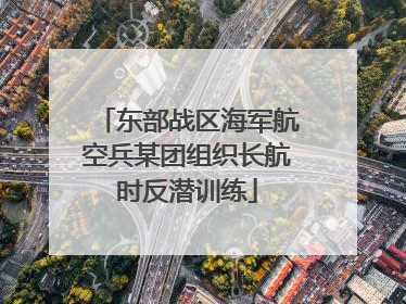 东部战区海军航空兵某团组织长航时反潜训练