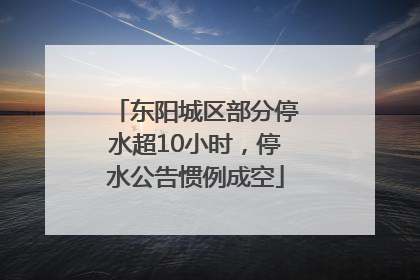 东阳城区部分停水超10小时，停水公告惯例成空