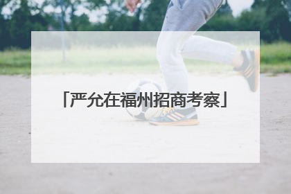 严允在福州招商考察