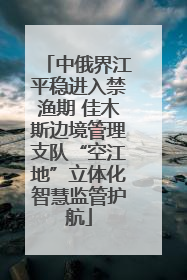 中俄界江平稳进入禁渔期 佳木斯边境管理支队“空江地”立体化智慧监管护航