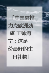 中国男排力克欧洲劲旅 主帅海宁：这是一份最好的生日礼物