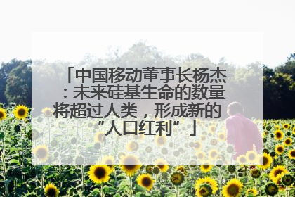 中国移动董事长杨杰：未来硅基生命的数量将超过人类，形成新的“人口红利”