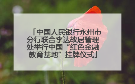 中国人民银行永州市分行联合李达故居管理处举行中国“红色金融教育基地”挂牌仪式