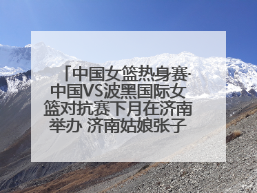 中国女篮热身赛·中国VS波黑国际女篮对抗赛下月在济南举办 济南姑娘张子宇有望在家门口迎来国家队首秀