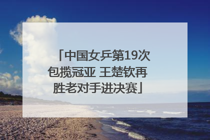 中国女乒第19次包揽冠亚 王楚钦再胜老对手进决赛