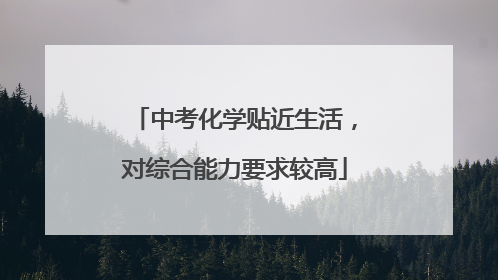 中考化学贴近生活，对综合能力要求较高