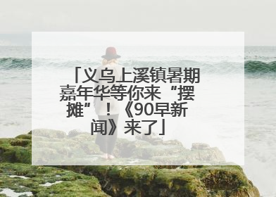 义乌上溪镇暑期嘉年华等你来“摆摊”！《90早新闻》来了