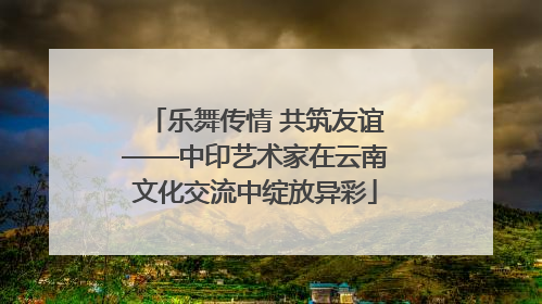 乐舞传情 共筑友谊——中印艺术家在云南文化交流中绽放异彩