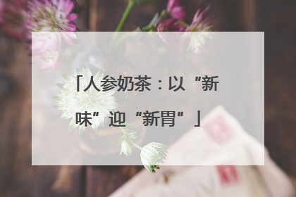 人参奶茶：以“新味”迎“新胃”