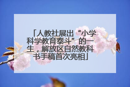 人教社展出“小学科学教育泰斗”的一生，解放区自然教科书手稿首次亮相