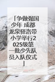 争做强国少年 成都龙泉驿洛带小学举行2025级第一批少先队员入队仪式