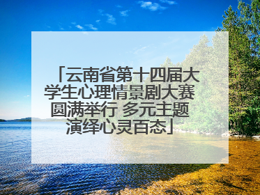 云南省第十四届大学生心理情景剧大赛圆满举行 多元主题演绎心灵百态