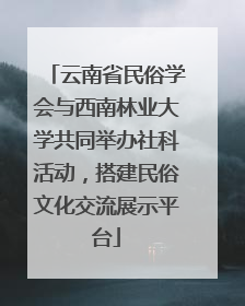 云南省民俗学会与西南林业大学共同举办社科活动，搭建民俗文化交流展示平台
