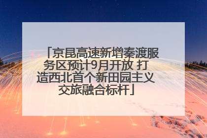 京昆高速新增秦渡服务区预计9月开放 打造西北首个新田园主义交旅融合标杆