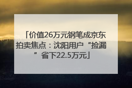 价值26万元钢笔成京东拍卖焦点：沈阳用户“捡漏”省下22.5万元