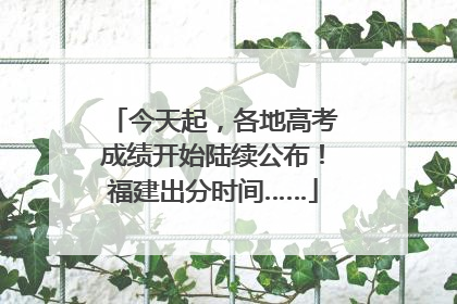 今天起，各地高考成绩开始陆续公布！福建出分时间……