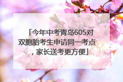 今年中考青岛605对双胞胎考生申请同一考点，家长送考更方便