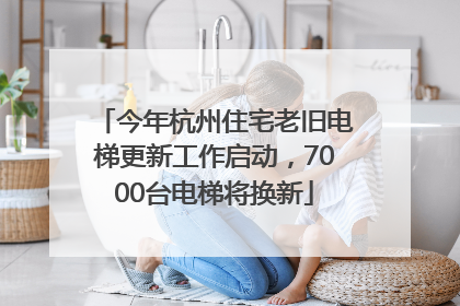 今年杭州住宅老旧电梯更新工作启动，7000台电梯将换新