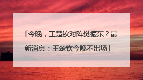 今晚，王楚钦对阵樊振东？最新消息：王楚钦今晚不出场