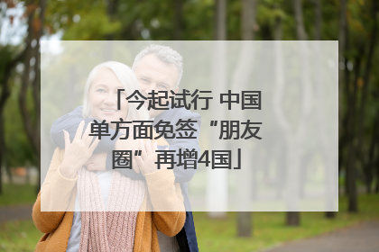 今起试行 中国单方面免签“朋友圈”再增4国