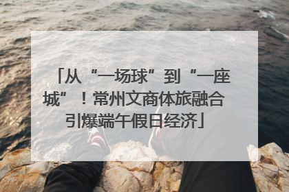 从“一场球”到“一座城”！常州文商体旅融合引爆端午假日经济