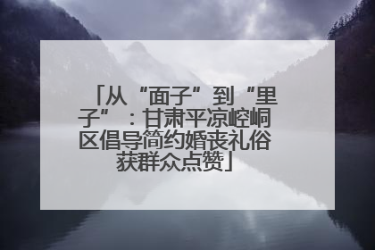 从“面子”到“里子”：甘肃平凉崆峒区倡导简约婚丧礼俗获群众点赞