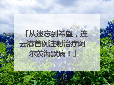 从遗忘到希望，连云港首例注射治疗阿尔茨海默病！