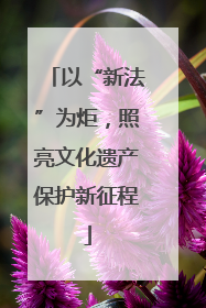 以“新法”为炬，照亮文化遗产保护新征程